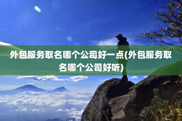 外包服务取名哪个公司好一点(外包服务取名哪个公司好听)