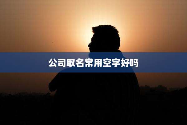 公司取名常用空字好吗