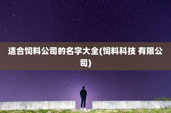 适合饲料公司的名字大全(饲料科技 有限公司)