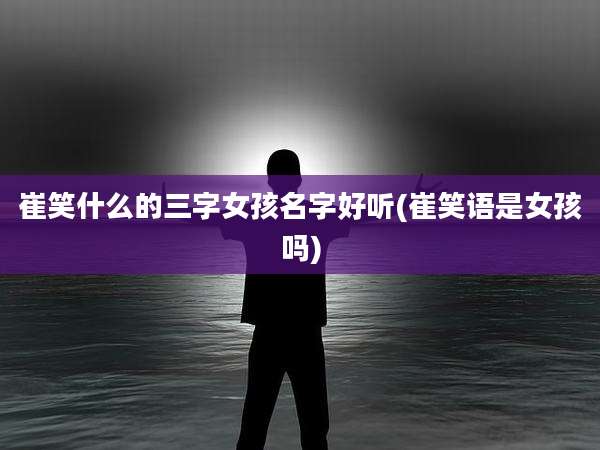 崔笑什么的三字女孩名字好听(崔笑语是女孩吗)