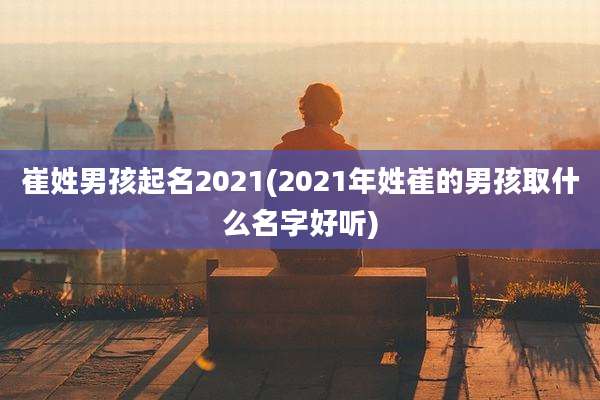 崔姓男孩起名2021(2021年姓崔的男孩取什么名字好听)