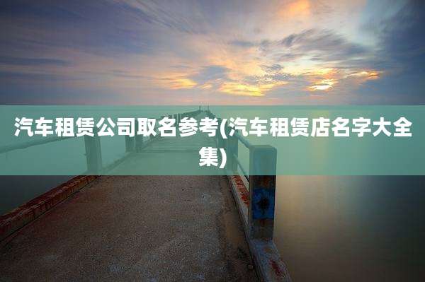 汽车租赁公司取名参考(汽车租赁店名字大全集)