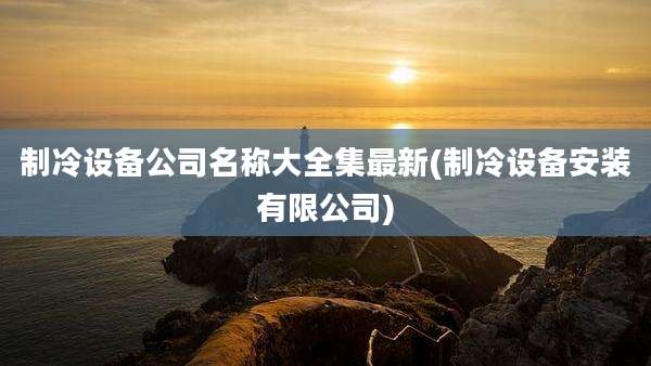 制冷设备公司名称大全集最新(制冷设备安装有限公司)