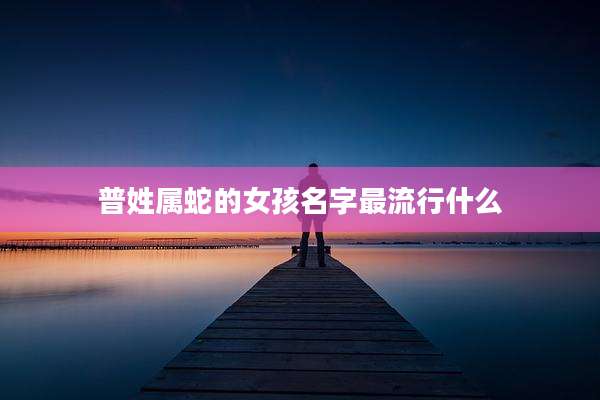 普姓属蛇的女孩名字最流行什么