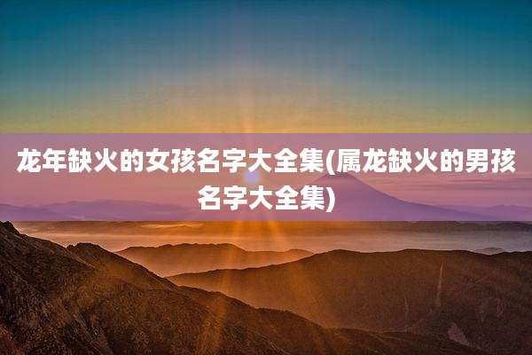龙年缺火的女孩名字大全集(属龙缺火的男孩名字大全集)