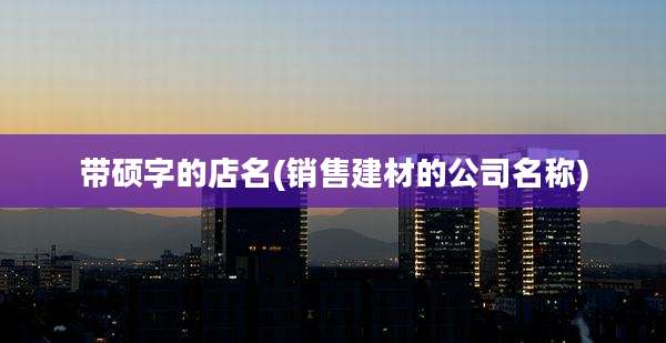 带硕字的店名(销售建材的公司名称)