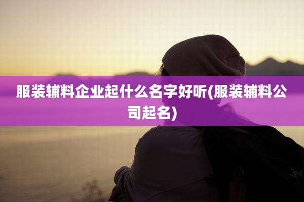 服装辅料企业起什么名字好听(服装辅料公司起名)