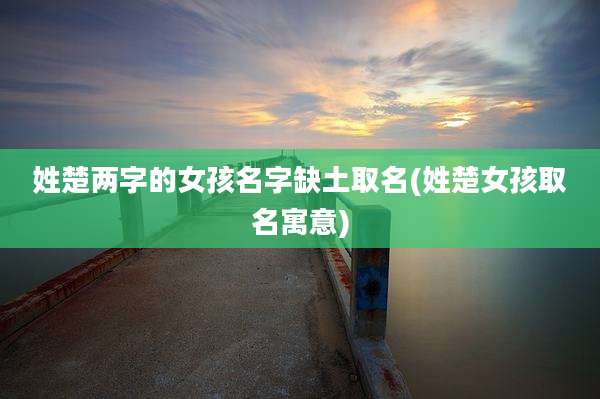 姓楚两字的女孩名字缺土取名(姓楚女孩取名寓意)