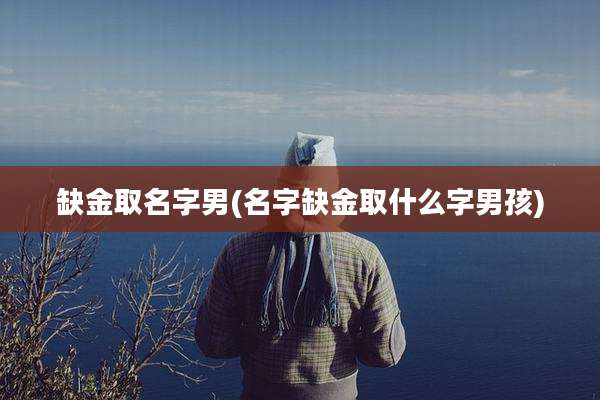 缺金取名字男(名字缺金取什么字男孩)