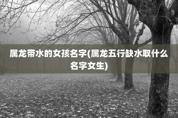属龙带水的女孩名字(属龙五行缺水取什么名字女生)
