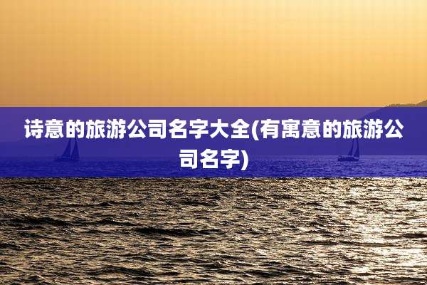 诗意的旅游公司名字大全(有寓意的旅游公司名字)
