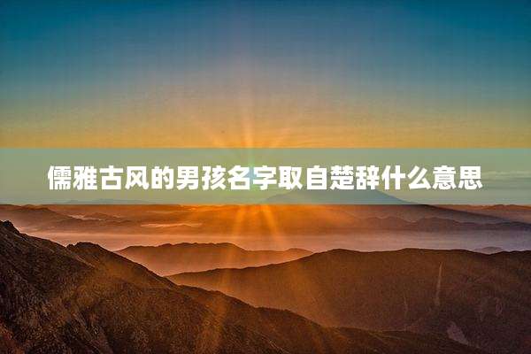 儒雅古风的男孩名字取自楚辞什么意思