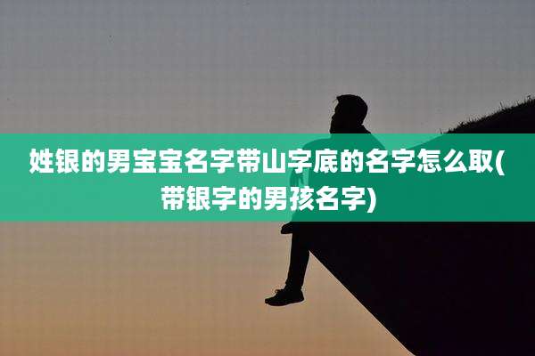 姓银的男宝宝名字带山字底的名字怎么取(带银字的男孩名字)