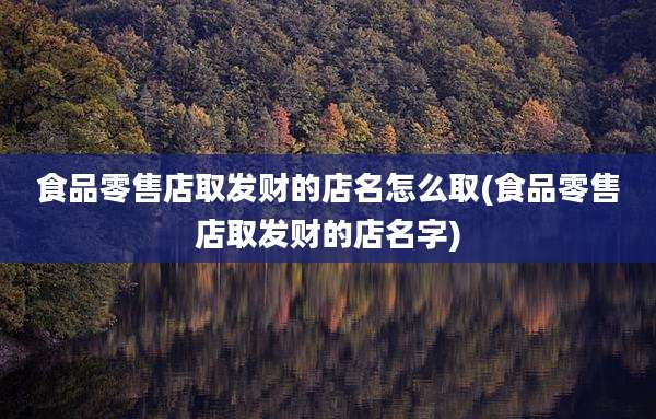 食品零售店取发财的店名怎么取(食品零售店取发财的店名字)