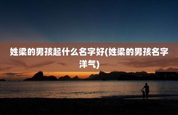 姓梁的男孩起什么名字好(姓梁的男孩名字洋气)