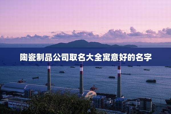 陶瓷制品公司取名大全寓意好的名字
