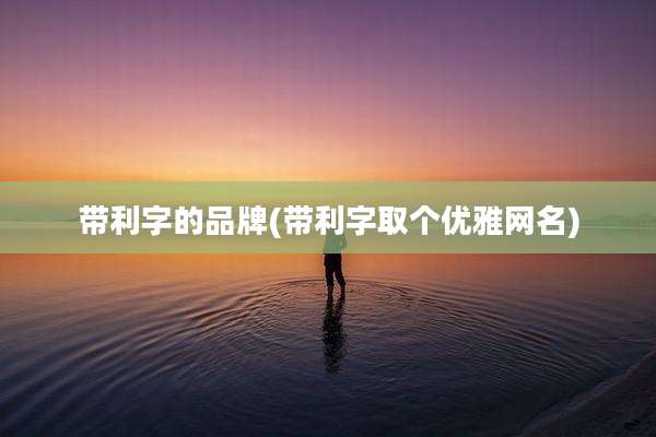 带利字的品牌(带利字取个优雅网名)