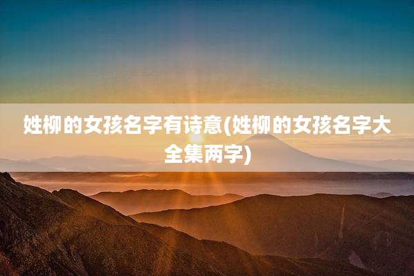 姓柳的女孩名字有诗意(姓柳的女孩名字大全集两字)