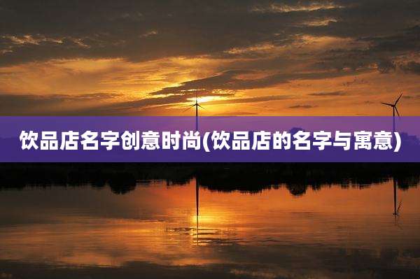 饮品店名字创意时尚(饮品店的名字与寓意)