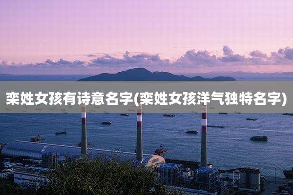 栾姓女孩有诗意名字(栾姓女孩洋气独特名字)