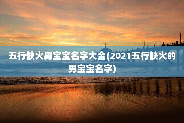 五行缺火男宝宝名字大全(2021五行缺火的男宝宝名字)