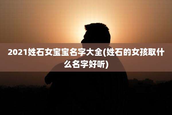 2021姓石女宝宝名字大全(姓石的女孩取什么名字好听)