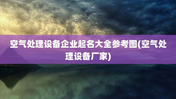 空气处理设备企业起名大全参考图(空气处理设备厂家)