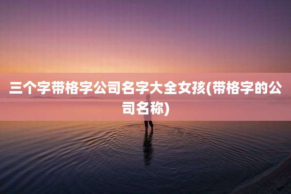 三个字带格字公司名字大全女孩(带格字的公司名称)