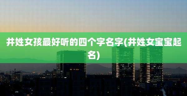 井姓女孩最好听的四个字名字(井姓女宝宝起名)