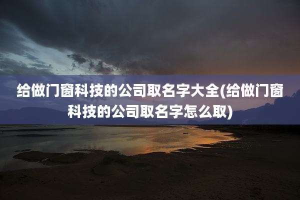 给做门窗科技的公司取名字大全(给做门窗科技的公司取名字怎么取)
