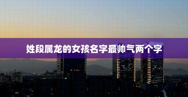 姓段属龙的女孩名字最帅气两个字