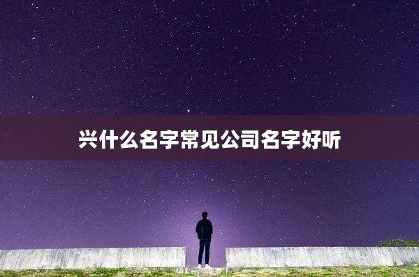 兴什么名字常见公司名字好听