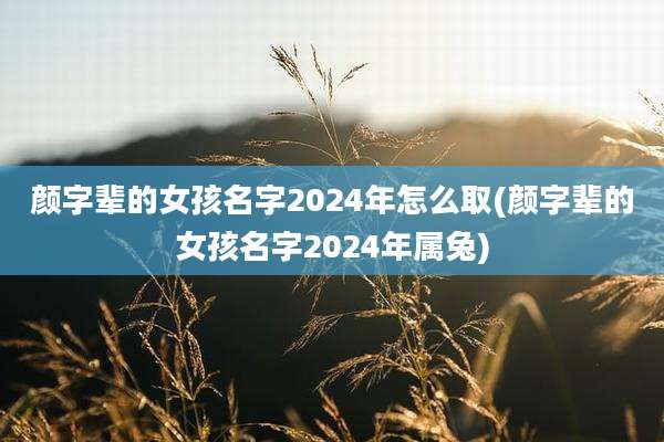 颜字辈的女孩名字2024年怎么取(颜字辈的女孩名字2024年属兔)