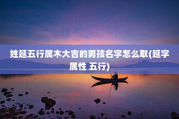姓延五行属木大吉的男孩名字怎么取(延字属性 五行)