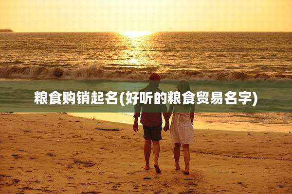 粮食购销起名(好听的粮食贸易名字)