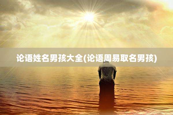 论语姓名男孩大全(论语周易取名男孩)