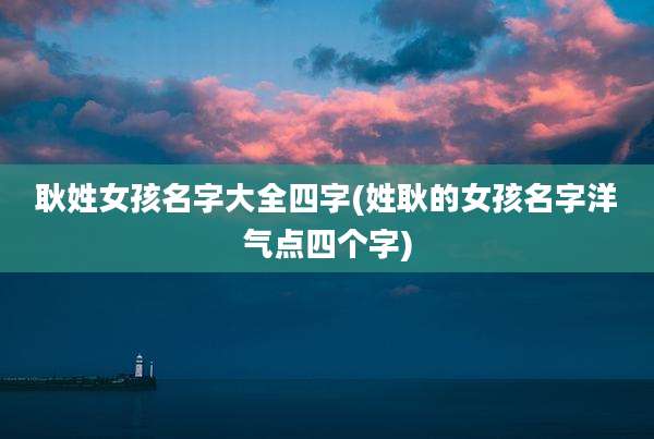 耿姓女孩名字大全四字(姓耿的女孩名字洋气点四个字)