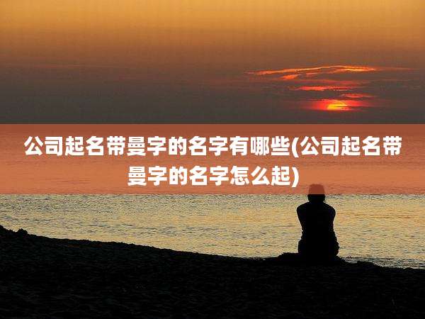 公司起名带曼字的名字有哪些(公司起名带曼字的名字怎么起)