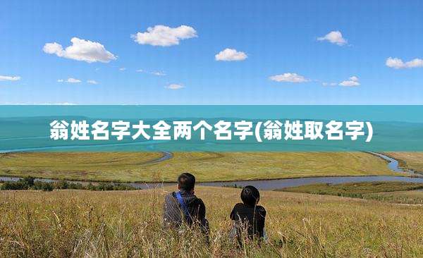 翁姓名字大全两个名字(翁姓取名字)