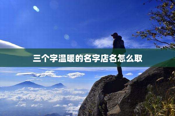 三个字温暖的名字店名怎么取