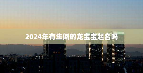2024年有生僻的龙宝宝起名吗