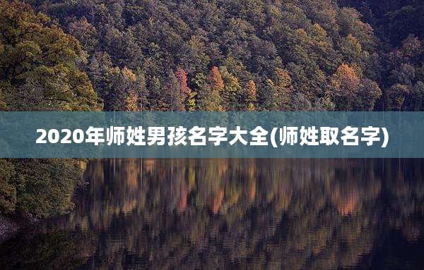 2020年师姓男孩名字大全(师姓取名字)