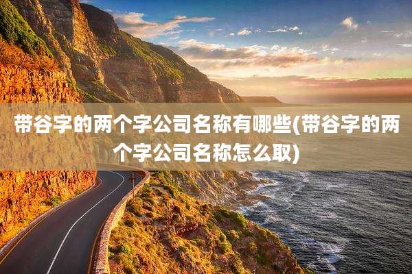 带谷字的两个字公司名称有哪些(带谷字的两个字公司名称怎么取)