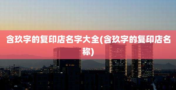 含玖字的复印店名字大全(含玖字的复印店名称)