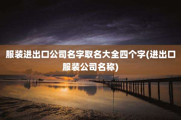 服装进出口公司名字取名大全四个字(进出口服装公司名称)