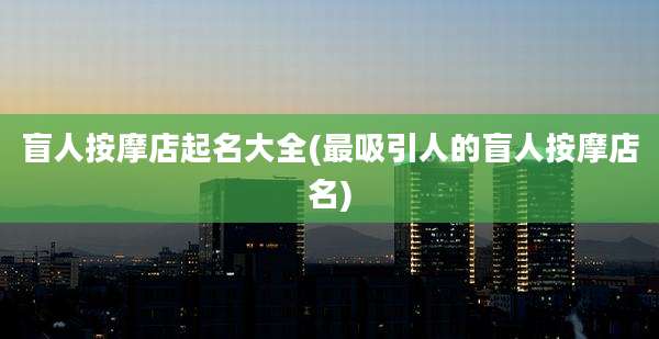 盲人按摩店起名大全(最吸引人的盲人按摩店名)