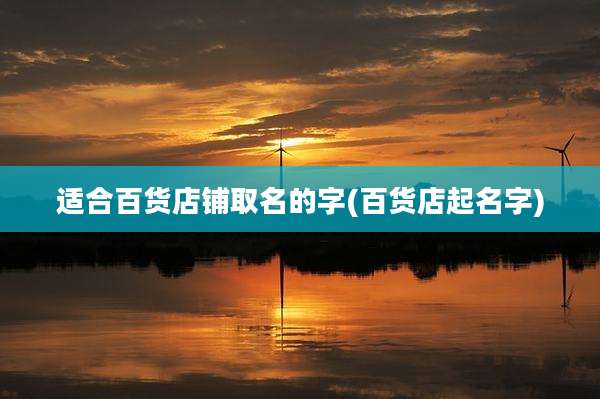 适合百货店铺取名的字(百货店起名字)