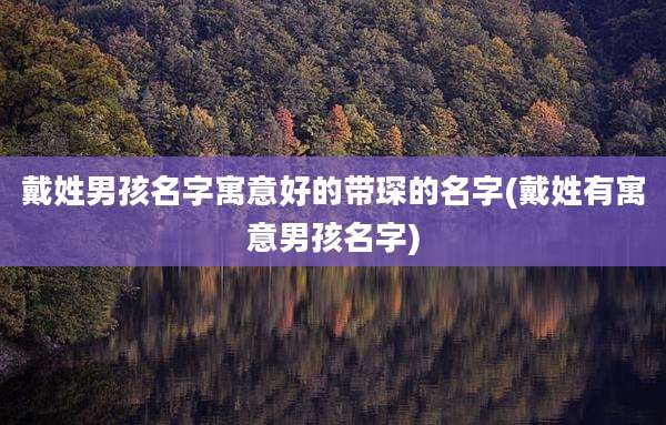 戴姓男孩名字寓意好的带琛的名字(戴姓有寓意男孩名字)