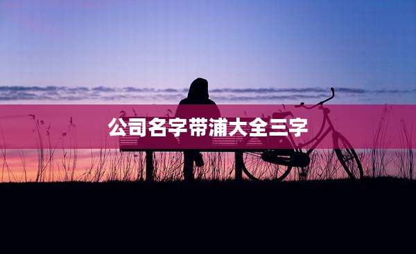 公司名字带浦大全三字