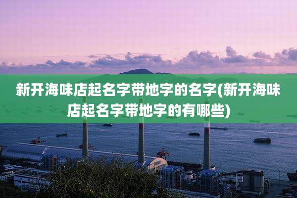新开海味店起名字带地字的名字(新开海味店起名字带地字的有哪些)